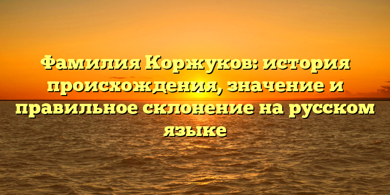 Фамилия Коржуков: история происхождения, значение и правильное склонение на русском языке