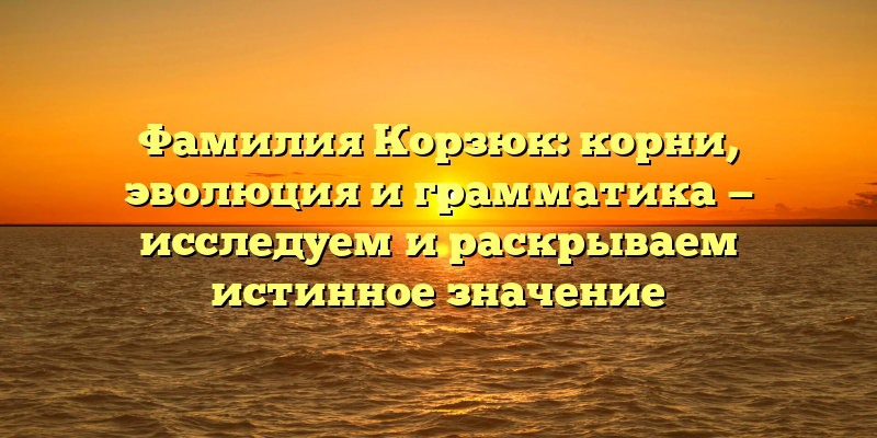 Фамилия Корзюк: корни, эволюция и грамматика — исследуем и раскрываем истинное значение