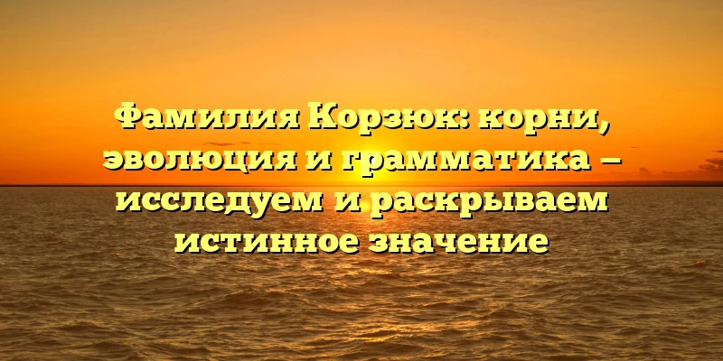 Фамилия Корзюк: корни, эволюция и грамматика — исследуем и раскрываем истинное значение Фамилия Корзюк: корни, эволюция и грамматика — исследуем и раскрываем истинное значение