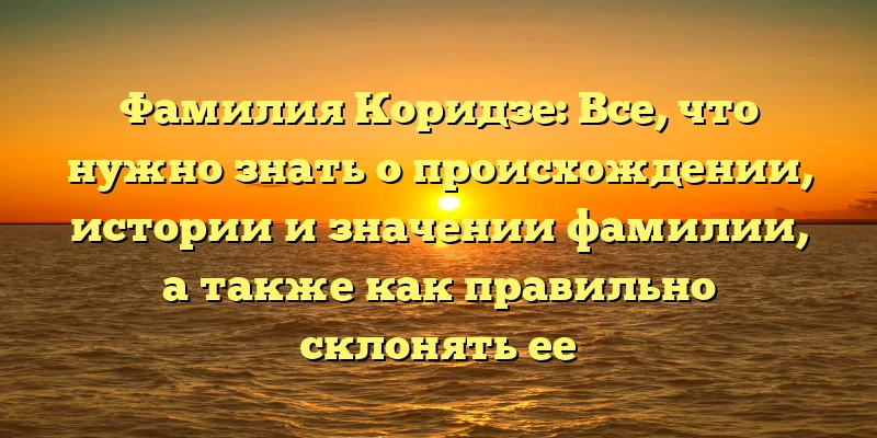 Фамилия Коридзе: Все, что нужно знать о происхождении, истории и значении фамилии, а также как правильно склонять ее Фамилия Коридзе: Все, что нужно знать о происхождении, истории и значении фамилии, а также как правильно склонять ее
