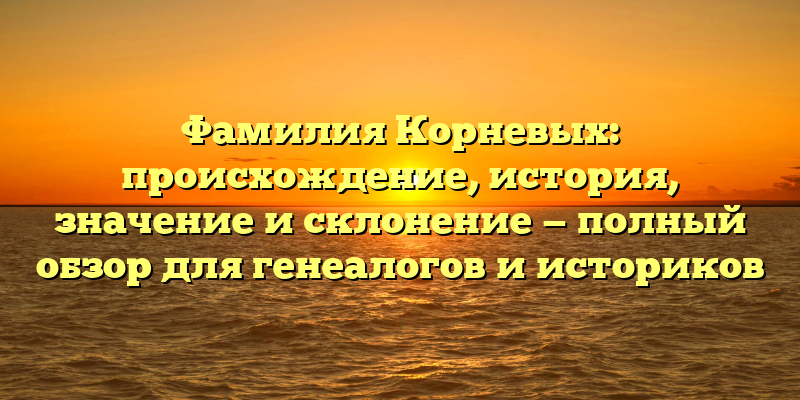 Фамилия Корневых: происхождение, история, значение и склонение — полный обзор для генеалогов и историков
