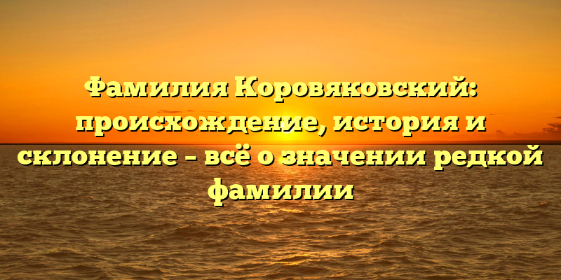 Фамилия Коровяковский: происхождение, история и склонение – всё о значении редкой фамилии