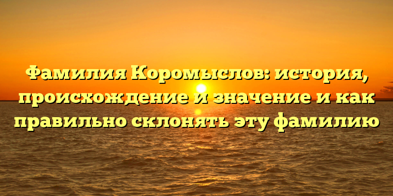 Фамилия Коромыслов: история, происхождение и значение и как правильно склонять эту фамилию