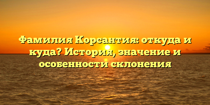 Фамилия Корсантия: откуда и куда? История, значение и особенности склонения