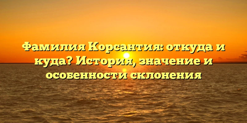 Фамилия Корсантия: откуда и куда? История, значение и особенности склонения Фамилия Корсантия: откуда и куда? История, значение и особенности склонения