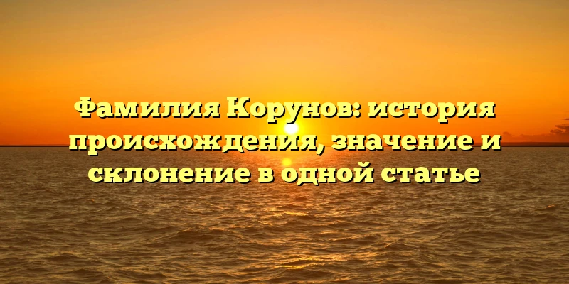 Фамилия Корунов: история происхождения, значение и склонение в одной статье Фамилия Корунов: история происхождения, значение и склонение в одной статье