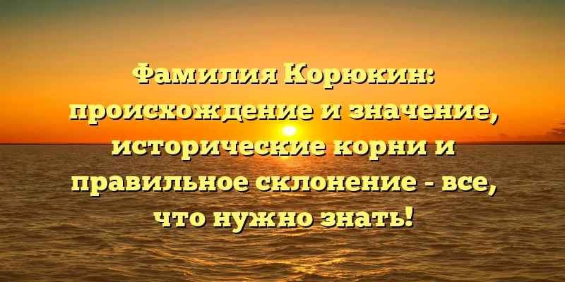 Фамилия Корюкин: происхождение и значение, исторические корни и правильное склонение - все, что нужно знать! Фамилия Корюкин: происхождение и значение, исторические корни и правильное склонение - все, что нужно знать!