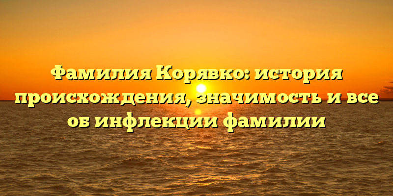 Фамилия Корявко: история происхождения, значимость и все об инфлекции фамилии