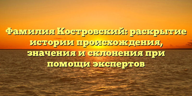 Фамилия Костровский: раскрытие истории происхождения, значения и склонения при помощи экспертов