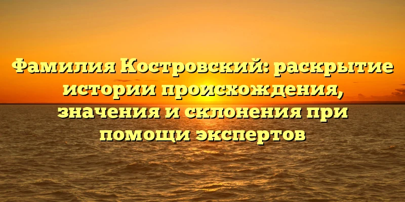 Фамилия Костровский: раскрытие истории происхождения, значения и склонения при помощи экспертов Фамилия Костровский: раскрытие истории происхождения, значения и склонения при помощи экспертов