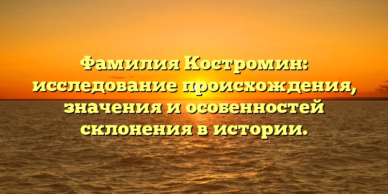 Фамилия Костромин: исследование происхождения, значения и особенностей склонения в истории. Фамилия Костромин: исследование происхождения, значения и особенностей склонения в истории.