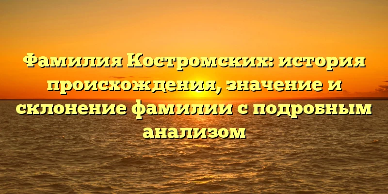 Фамилия Костромских: история происхождения, значение и склонение фамилии с подробным анализом Фамилия Костромских: история происхождения, значение и склонение фамилии с подробным анализом