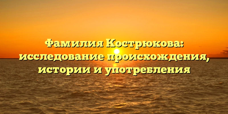 Фамилия Кострюкова: исследование происхождения, истории и употребления Фамилия Кострюкова: исследование происхождения, истории и употребления