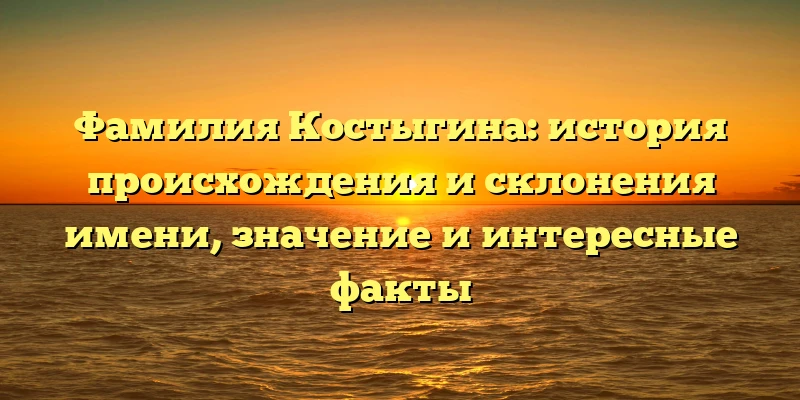 Фамилия Костыгина: история происхождения и склонения имени, значение и интересные факты Фамилия Костыгина: история происхождения и склонения имени, значение и интересные факты