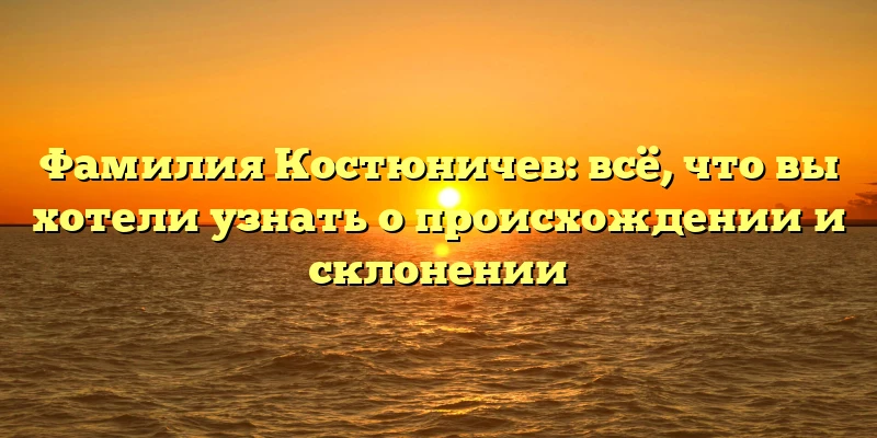 Фамилия Костюничев: всё, что вы хотели узнать о происхождении и склонении Фамилия Костюничев: всё, что вы хотели узнать о происхождении и склонении