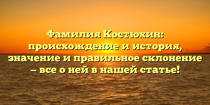 Фамилия Костюхин: происхождение и история, значение и правильное склонение — все о ней в нашей статье!
