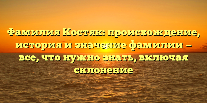 Фамилия Костяк: происхождение, история и значение фамилии — все, что нужно знать, включая склонение