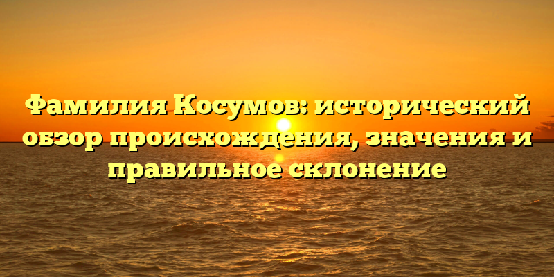 Фамилия Косумов: исторический обзор происхождения, значения и правильное склонение