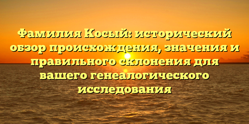 Фамилия Косый: исторический обзор происхождения, значения и правильного склонения для вашего генеалогического исследования