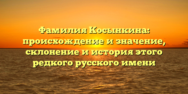 Фамилия Косынкина: происхождение и значение, склонение и история этого редкого русского имени