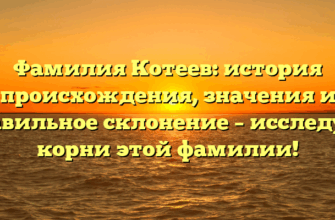Фамилия Котеев: история происхождения, значения и правильное склонение – исследуем корни этой фамилии!