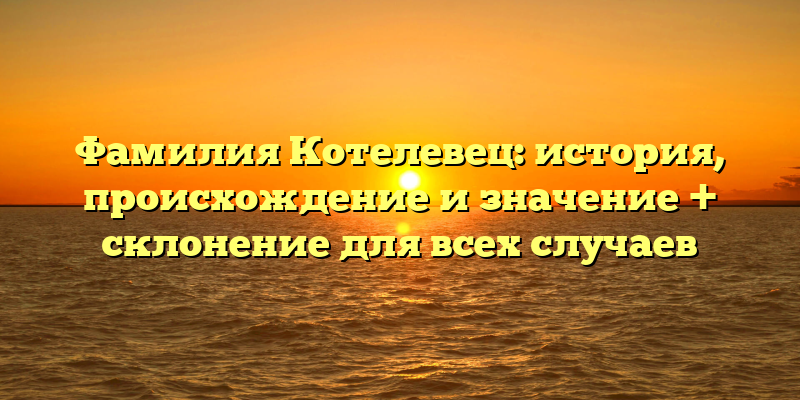 Фамилия Котелевец: история, происхождение и значение + склонение для всех случаев