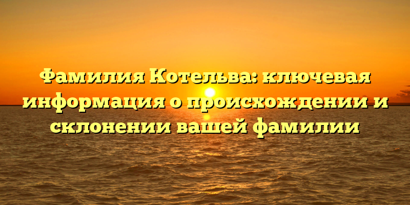 Фамилия Котельва: ключевая информация о происхождении и склонении вашей фамилии