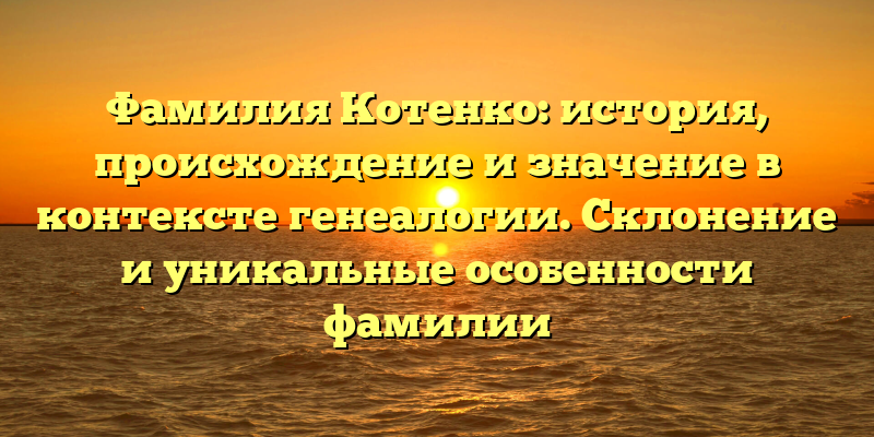 Фамилия Котенко: история, происхождение и значение в контексте генеалогии. Склонение и уникальные особенности фамилии