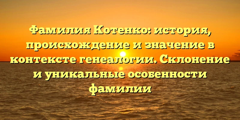 Фамилия Котенко: история, происхождение и значение в контексте генеалогии. Склонение и уникальные особенности фамилии