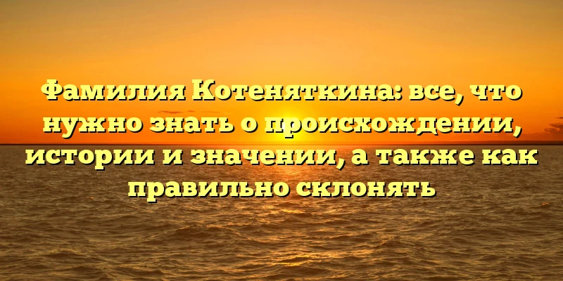 Фамилия Котеняткина: все, что нужно знать о происхождении, истории и значении, а также как правильно склонять Фамилия Котеняткина: все, что нужно знать о происхождении, истории и значении, а также как правильно склонять