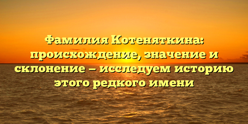 Фамилия Котеняткина: происхождение, значение и склонение — исследуем историю этого редкого имени