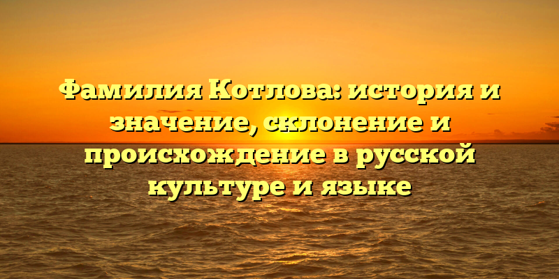 Фамилия Котлова: история и значение, склонение и происхождение в русской культуре и языке