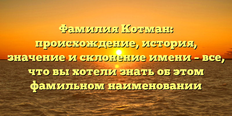Фамилия Котман: происхождение, история, значение и склонение имени – все, что вы хотели знать об этом фамильном наименовании