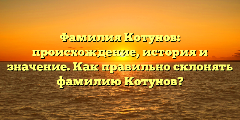 Фамилия Котунов: происхождение, история и значение. Как правильно склонять фамилию Котунов?
