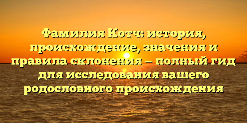 Фамилия Котч: история, происхождение, значения и правила склонения — полный гид для исследования вашего родословного происхождения