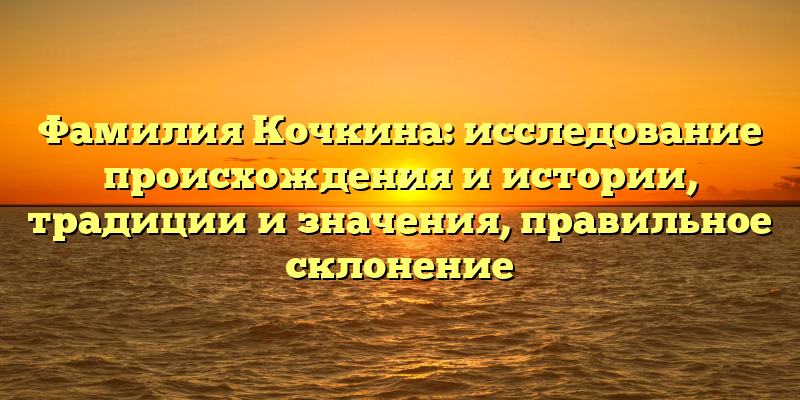 Фамилия Кочкина: исследование происхождения и истории, традиции и значения, правильное склонение