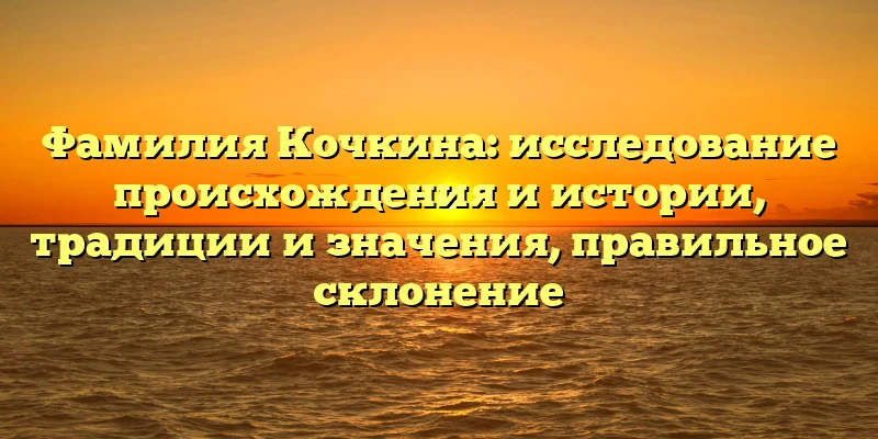 Фамилия Кочкина: исследование происхождения и истории, традиции и значения, правильное склонение Фамилия Кочкина: исследование происхождения и истории, традиции и значения, правильное склонение