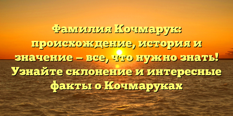 Фамилия Кочмарук: происхождение, история и значение — все, что нужно знать! Узнайте склонение и интересные факты о Кочмаруках