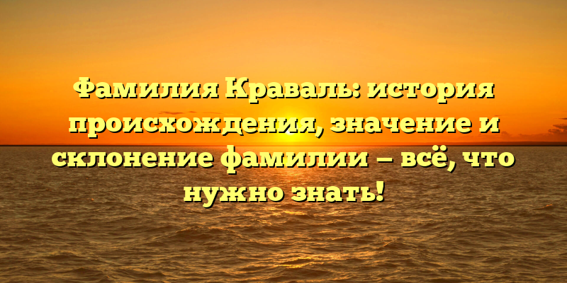 Фамилия Краваль: история происхождения, значение и склонение фамилии — всё, что нужно знать!