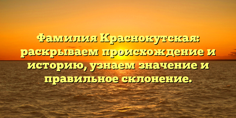 Фамилия Краснокутская: раскрываем происхождение и историю, узнаем значение и правильное склонение.