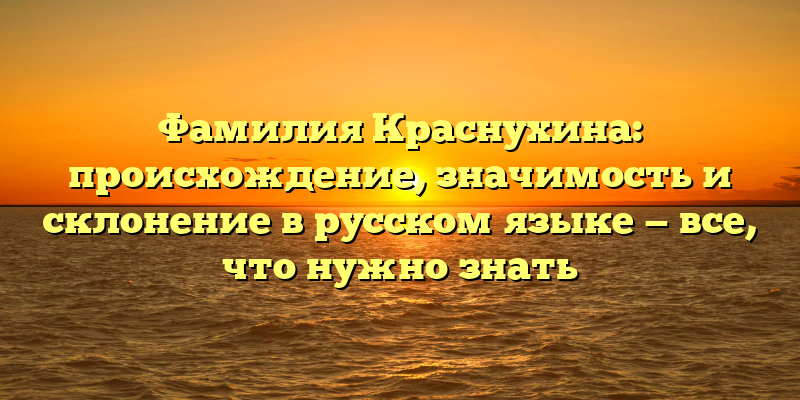Фамилия Краснухина: происхождение, значимость и склонение в русском языке — все, что нужно знать