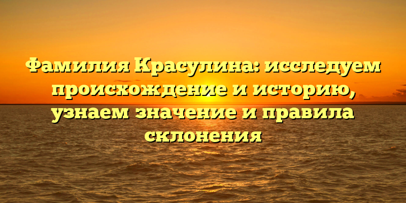 Фамилия Красулина: исследуем происхождение и историю, узнаем значение и правила склонения