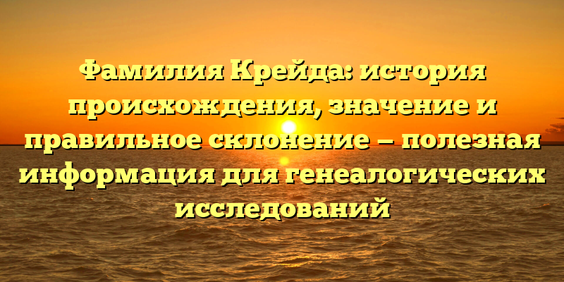 Фамилия Крейда: история происхождения, значение и правильное склонение — полезная информация для генеалогических исследований