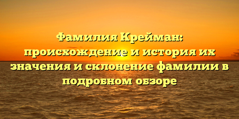Фамилия Крейман: происхождение и история их значения и склонение фамилии в подробном обзоре