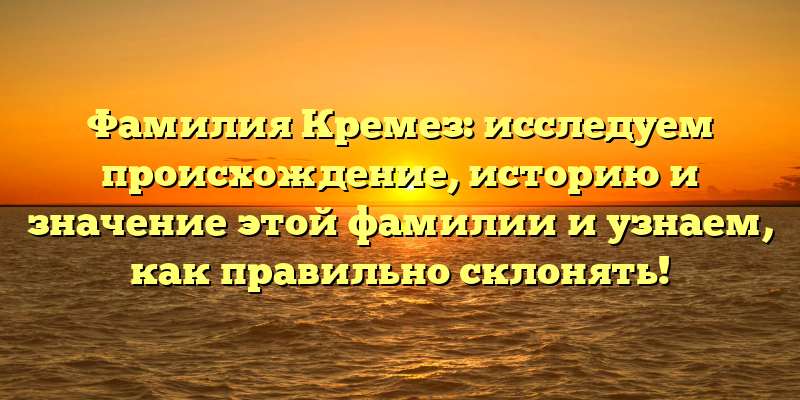 Фамилия Кремез: исследуем происхождение, историю и значение этой фамилии и узнаем, как правильно склонять!