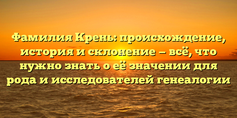 Фамилия Крень: происхождение, история и склонение — всё, что нужно знать о её значении для рода и исследователей генеалогии