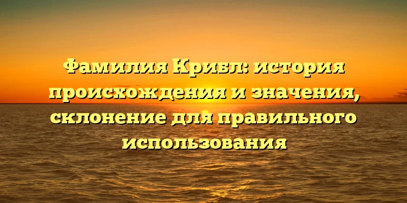 Фамилия Крибл: история происхождения и значения, склонение для правильного использования
