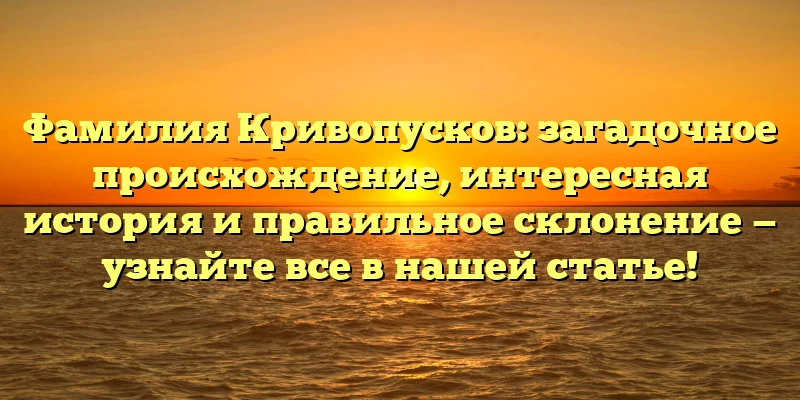 Фамилия Кривопусков: загадочное происхождение, интересная история и правильное склонение — узнайте все в нашей статье! Фамилия Кривопусков: загадочное происхождение, интересная история и правильное склонение — узнайте все в нашей статье!