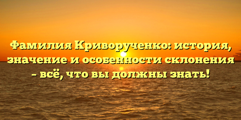 Фамилия Криворученко: история, значение и особенности склонения – всё, что вы должны знать!