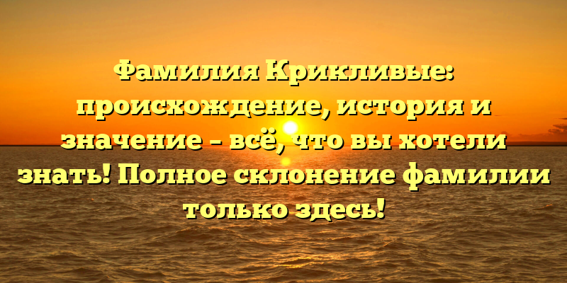 Фамилия Крикливые: происхождение, история и значение – всё, что вы хотели знать! Полное склонение фамилии только здесь!
